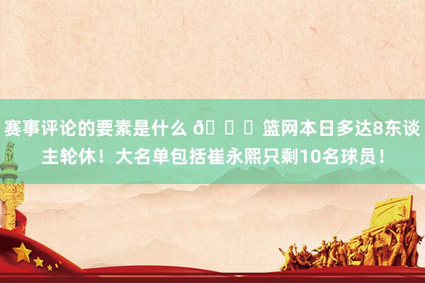 赛事评论的要素是什么 👀篮网本日多达8东谈主轮休！大名单包括崔永熙只剩10名球员！