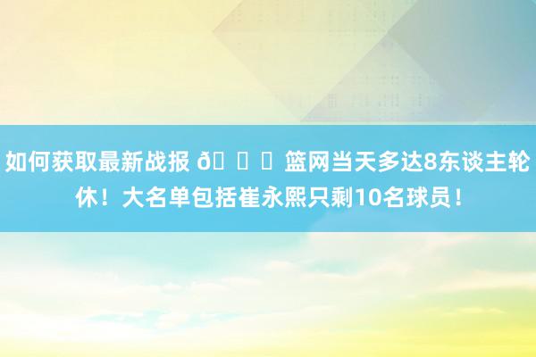 如何获取最新战报 👀篮网当天多达8东谈主轮休！大名单包括崔永熙只剩10名球员！