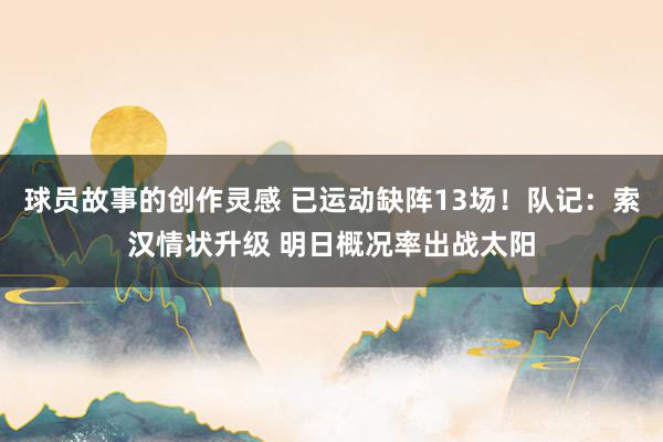 球员故事的创作灵感 已运动缺阵13场！队记：索汉情状升级 明日概况率出战太阳