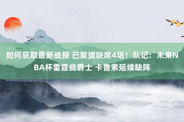 如何获取最新战报 已聚拢缺席4场！队记：未来NBA杯雷霆战爵士 卡鲁索延续缺阵