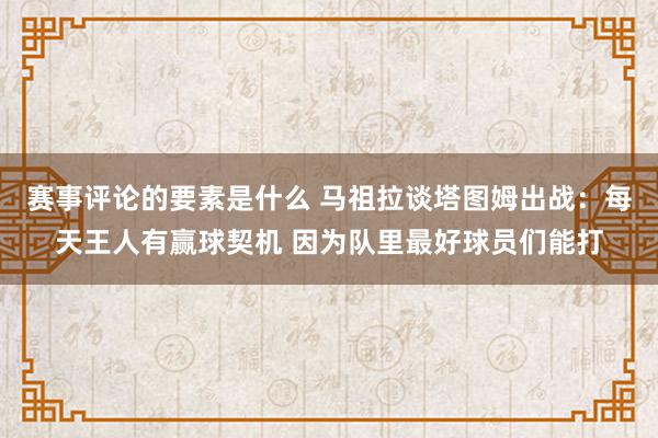 赛事评论的要素是什么 马祖拉谈塔图姆出战：每天王人有赢球契机 因为队里最好球员们能打