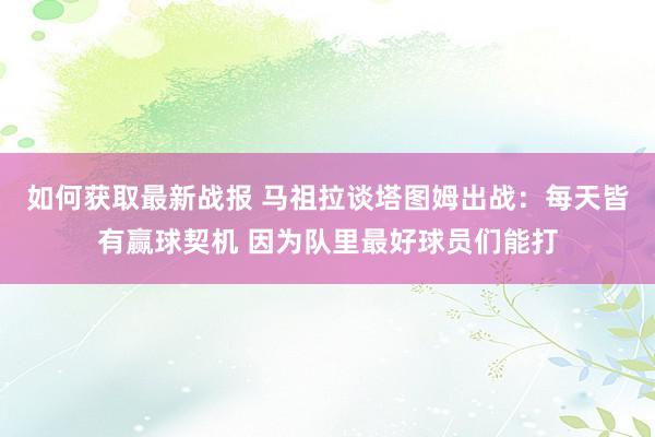 如何获取最新战报 马祖拉谈塔图姆出战：每天皆有赢球契机 因为队里最好球员们能打