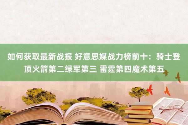 如何获取最新战报 好意思媒战力榜前十：骑士登顶火箭第二绿军第三 雷霆第四魔术第五