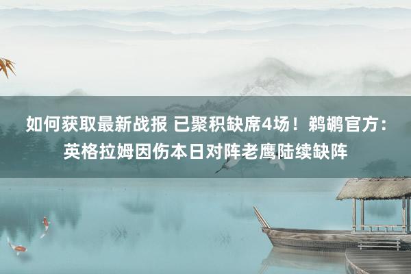 如何获取最新战报 已聚积缺席4场！鹈鹕官方：英格拉姆因伤本日对阵老鹰陆续缺阵