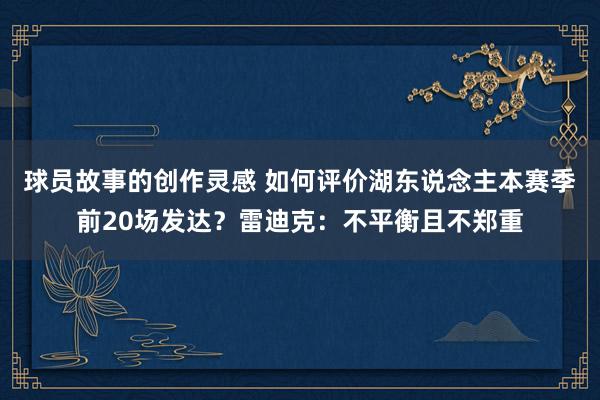 球员故事的创作灵感 如何评价湖东说念主本赛季前20场发达？雷迪克：不平衡且不郑重