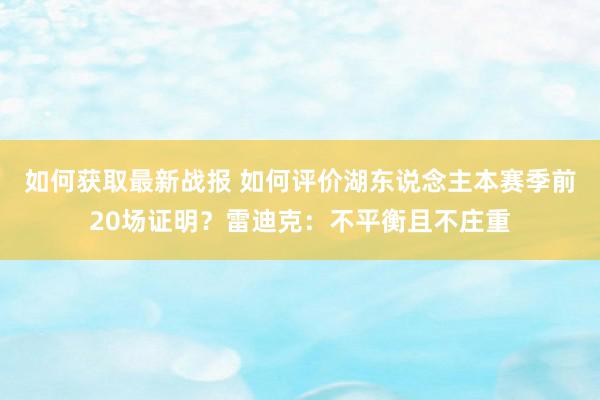 如何获取最新战报 如何评价湖东说念主本赛季前20场证明？雷迪克：不平衡且不庄重