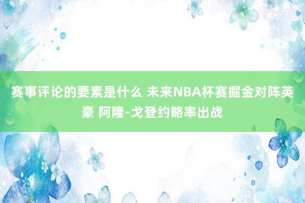 赛事评论的要素是什么 未来NBA杯赛掘金对阵英豪 阿隆-戈登约略率出战