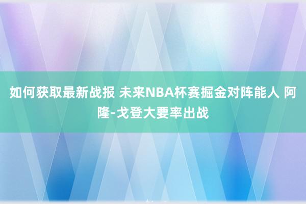 如何获取最新战报 未来NBA杯赛掘金对阵能人 阿隆-戈登大要率出战