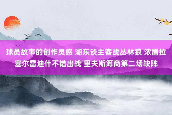 球员故事的创作灵感 湖东谈主客战丛林狼 浓眉拉塞尔雷迪什不错出战 里夫斯筹商第二场缺阵