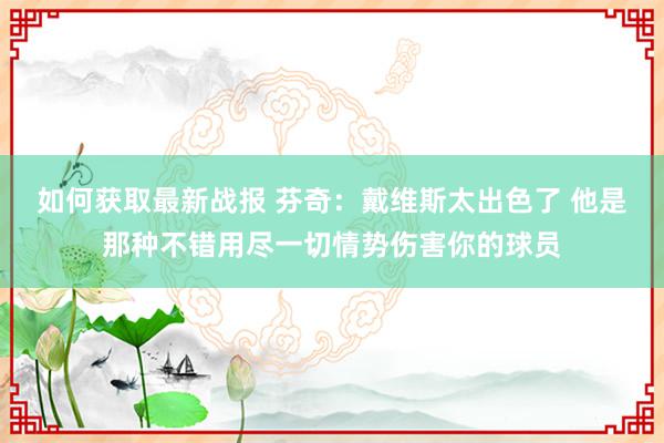 如何获取最新战报 芬奇：戴维斯太出色了 他是那种不错用尽一切情势伤害你的球员