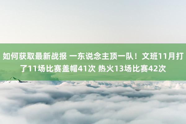 如何获取最新战报 一东说念主顶一队！文班11月打了11场比赛盖帽41次 热火13场比赛42次