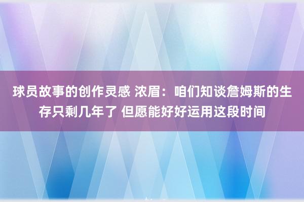 球员故事的创作灵感 浓眉：咱们知谈詹姆斯的生存只剩几年了 但愿能好好运用这段时间