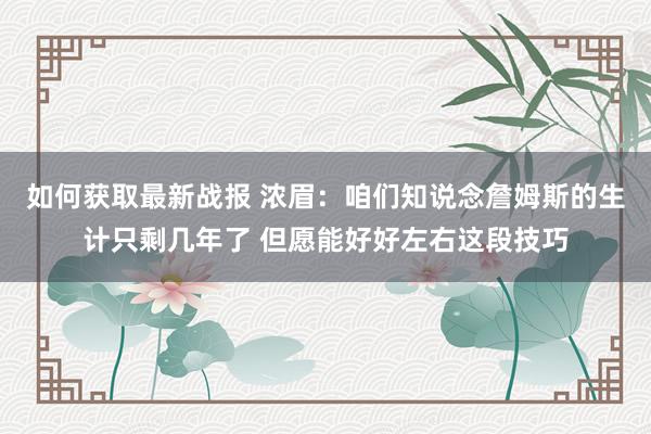 如何获取最新战报 浓眉：咱们知说念詹姆斯的生计只剩几年了 但愿能好好左右这段技巧