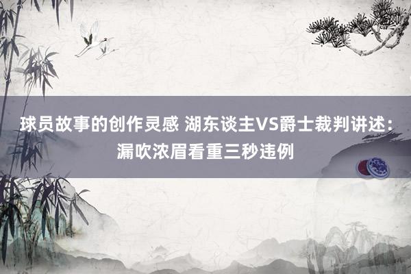 球员故事的创作灵感 湖东谈主VS爵士裁判讲述：漏吹浓眉看重三秒违例