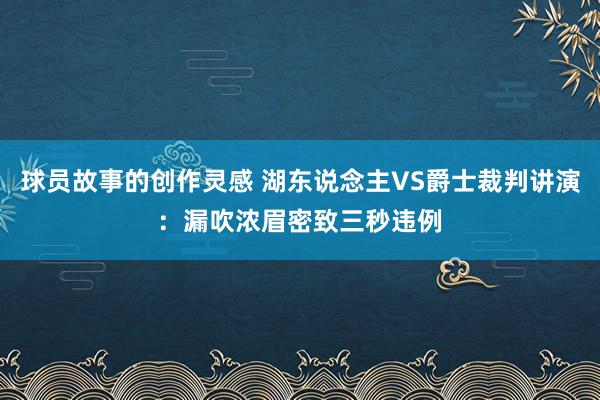 球员故事的创作灵感 湖东说念主VS爵士裁判讲演：漏吹浓眉密致三秒违例