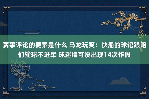 赛事评论的要素是什么 马龙玩笑：快船的球馆跟咱们输球不进军 球迷墙可没出现14次作假