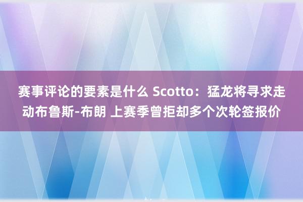 赛事评论的要素是什么 Scotto：猛龙将寻求走动布鲁斯-布朗 上赛季曾拒却多个次轮签报价