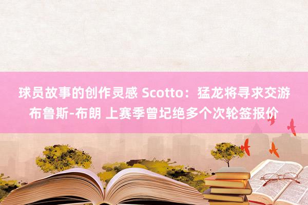 球员故事的创作灵感 Scotto：猛龙将寻求交游布鲁斯-布朗 上赛季曾圮绝多个次轮签报价