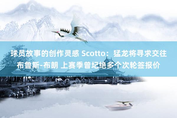 球员故事的创作灵感 Scotto：猛龙将寻求交往布鲁斯-布朗 上赛季曾圮绝多个次轮签报价