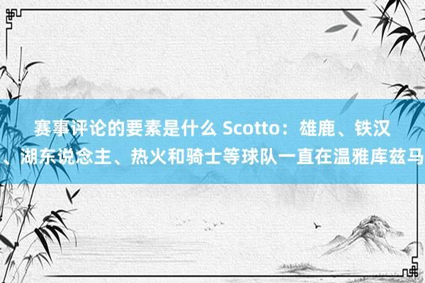 赛事评论的要素是什么 Scotto：雄鹿、铁汉、湖东说念主、热火和骑士等球队一直在温雅库兹马