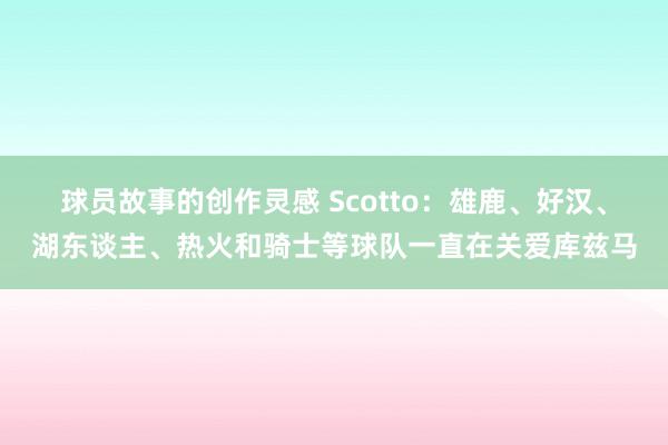 球员故事的创作灵感 Scotto：雄鹿、好汉、湖东谈主、热火和骑士等球队一直在关爱库兹马