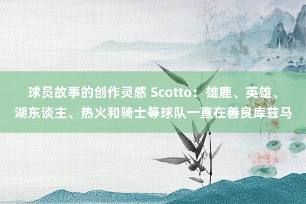 球员故事的创作灵感 Scotto：雄鹿、英雄、湖东谈主、热火和骑士等球队一直在善良库兹马