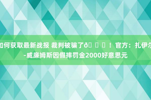 如何获取最新战报 裁判被骗了😅！官方：扎伊尔-威廉姆斯因假摔罚金2000好意思元