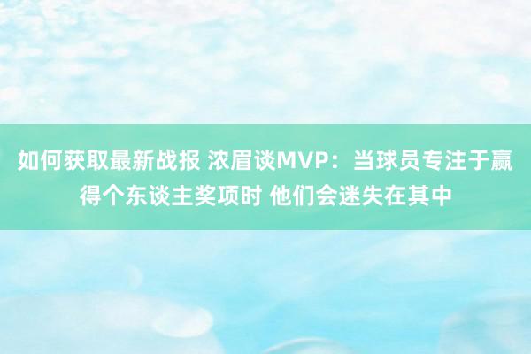 如何获取最新战报 浓眉谈MVP：当球员专注于赢得个东谈主奖项时 他们会迷失在其中