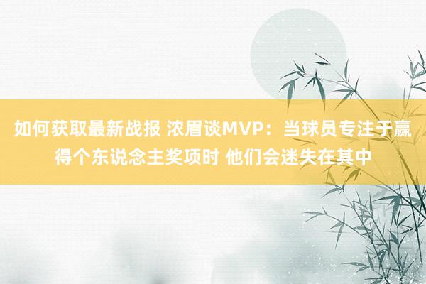 如何获取最新战报 浓眉谈MVP：当球员专注于赢得个东说念主奖项时 他们会迷失在其中