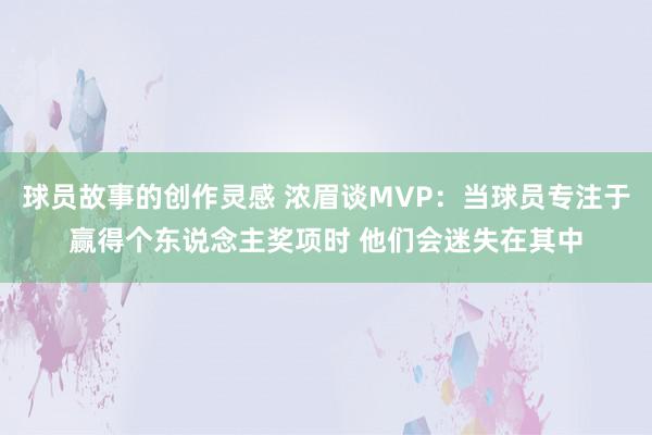 球员故事的创作灵感 浓眉谈MVP：当球员专注于赢得个东说念主奖项时 他们会迷失在其中