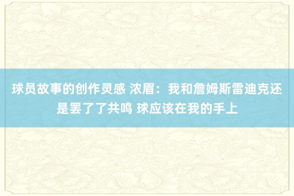 球员故事的创作灵感 浓眉：我和詹姆斯雷迪克还是罢了了共鸣 球应该在我的手上