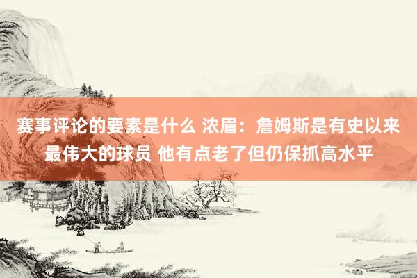 赛事评论的要素是什么 浓眉：詹姆斯是有史以来最伟大的球员 他有点老了但仍保抓高水平