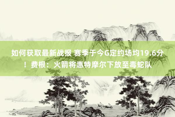 如何获取最新战报 赛季于今G定约场均19.6分！费根：火箭将惠特摩尔下放至毒蛇队