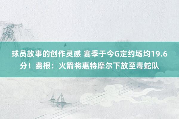 球员故事的创作灵感 赛季于今G定约场均19.6分！费根：火箭将惠特摩尔下放至毒蛇队