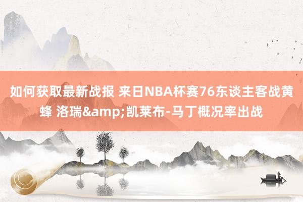 如何获取最新战报 来日NBA杯赛76东谈主客战黄蜂 洛瑞&凯莱布-马丁概况率出战