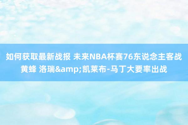 如何获取最新战报 未来NBA杯赛76东说念主客战黄蜂 洛瑞&凯莱布-马丁大要率出战