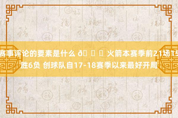 赛事评论的要素是什么 🚀火箭本赛季前21场15胜6负 创球队自17-18赛季以来最好开局