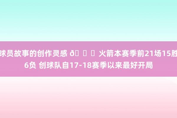 球员故事的创作灵感 🚀火箭本赛季前21场15胜6负 创球队自17-18赛季以来最好开局