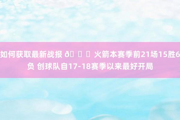 如何获取最新战报 🚀火箭本赛季前21场15胜6负 创球队自17-18赛季以来最好开局