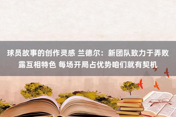 球员故事的创作灵感 兰德尔：新团队致力于弄败露互相特色 每场开局占优势咱们就有契机