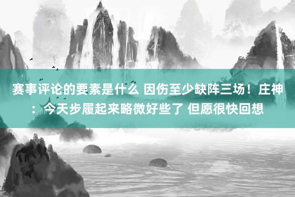 赛事评论的要素是什么 因伤至少缺阵三场！庄神：今天步履起来略微好些了 但愿很快回想