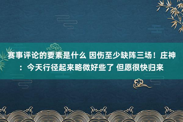 赛事评论的要素是什么 因伤至少缺阵三场！庄神：今天行径起来略微好些了 但愿很快归来