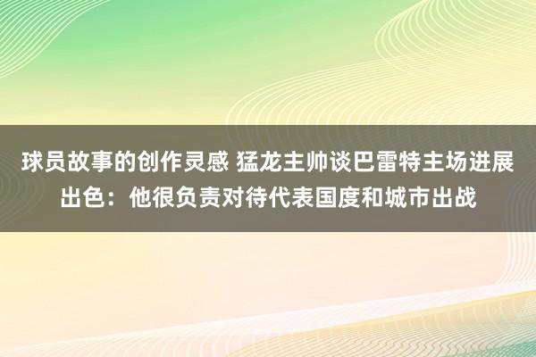 球员故事的创作灵感 猛龙主帅谈巴雷特主场进展出色：他很负责对待代表国度和城市出战