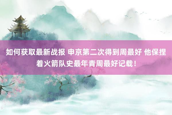 如何获取最新战报 申京第二次得到周最好 他保捏着火箭队史最年青周最好记载！