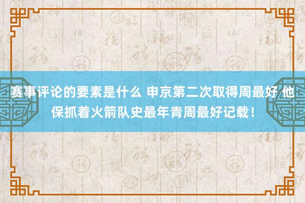 赛事评论的要素是什么 申京第二次取得周最好 他保抓着火箭队史最年青周最好记载！