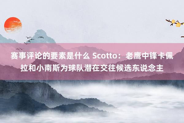 赛事评论的要素是什么 Scotto：老鹰中锋卡佩拉和小南斯为球队潜在交往候选东说念主