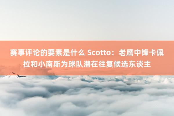 赛事评论的要素是什么 Scotto：老鹰中锋卡佩拉和小南斯为球队潜在往复候选东谈主