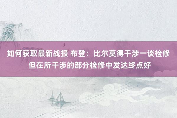 如何获取最新战报 布登：比尔莫得干涉一谈检修 但在所干涉的部分检修中发达终点好