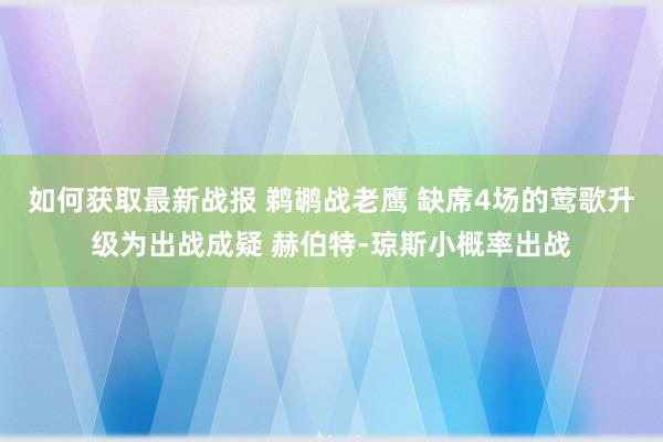 如何获取最新战报 鹈鹕战老鹰 缺席4场的莺歌升级为出战成疑 赫伯特-琼斯小概率出战