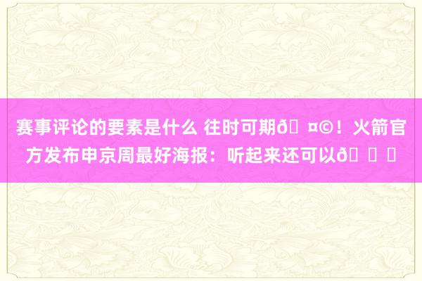 赛事评论的要素是什么 往时可期🤩！火箭官方发布申京周最好海报：听起来还可以😏